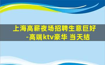上海高薪夜场招聘生意巨好-高端ktv豪华 当天结
